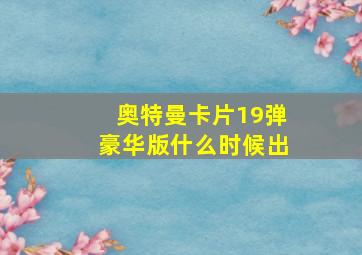 奥特曼卡片19弹豪华版什么时候出