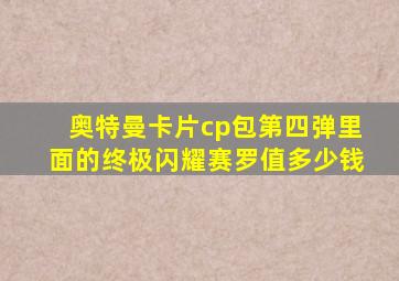 奥特曼卡片cp包第四弹里面的终极闪耀赛罗值多少钱