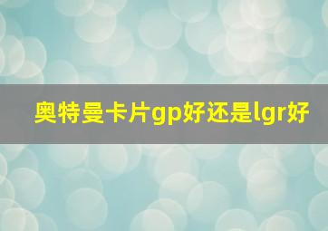 奥特曼卡片gp好还是lgr好