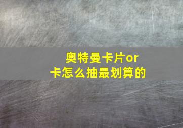 奥特曼卡片or卡怎么抽最划算的