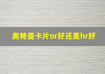 奥特曼卡片or好还是hr好