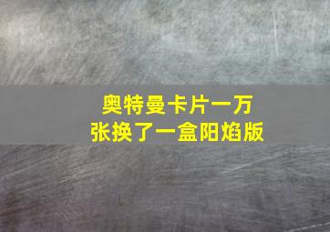 奥特曼卡片一万张换了一盒阳焰版