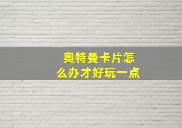 奥特曼卡片怎么办才好玩一点