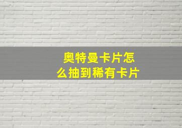 奥特曼卡片怎么抽到稀有卡片