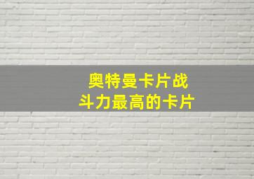 奥特曼卡片战斗力最高的卡片