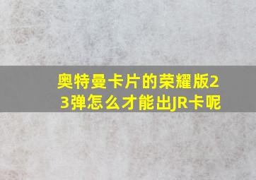 奥特曼卡片的荣耀版23弹怎么才能出JR卡呢