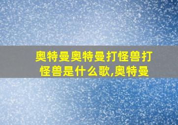 奥特曼奥特曼打怪兽打怪兽是什么歌,奥特曼