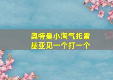 奥特曼小淘气托雷基亚见一个打一个