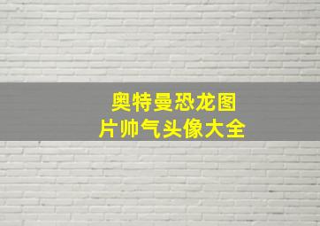 奥特曼恐龙图片帅气头像大全