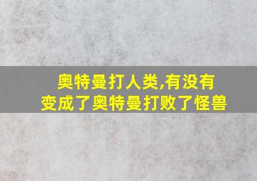 奥特曼打人类,有没有变成了奥特曼打败了怪兽