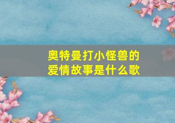 奥特曼打小怪兽的爱情故事是什么歌