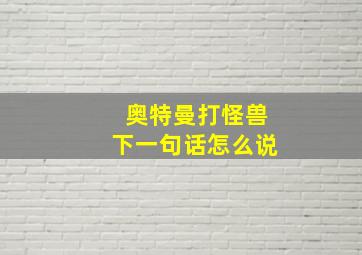 奥特曼打怪兽下一句话怎么说