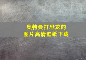 奥特曼打恐龙的图片高清壁纸下载