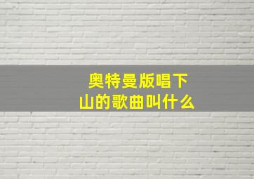 奥特曼版唱下山的歌曲叫什么