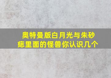 奥特曼版白月光与朱砂痣里面的怪兽你认识几个