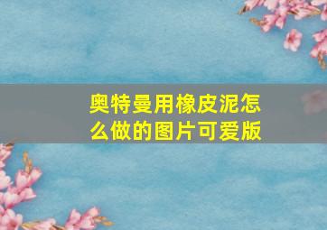 奥特曼用橡皮泥怎么做的图片可爱版