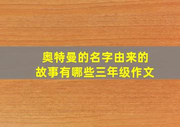 奥特曼的名字由来的故事有哪些三年级作文