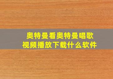 奥特曼看奥特曼唱歌视频播放下载什么软件