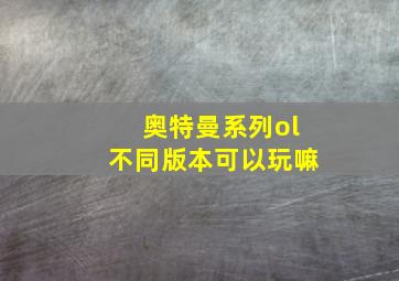 奥特曼系列ol不同版本可以玩嘛