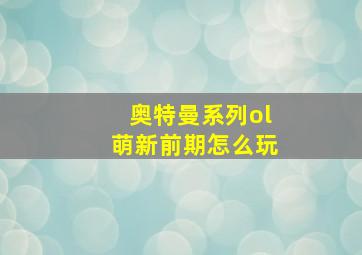 奥特曼系列ol萌新前期怎么玩