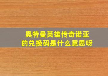 奥特曼英雄传奇诺亚的兑换码是什么意思呀