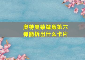 奥特曼荣耀版第六弹能拆出什么卡片