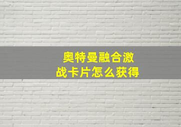 奥特曼融合激战卡片怎么获得