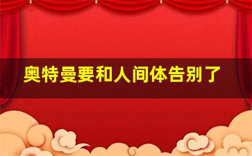 奥特曼要和人间体告别了