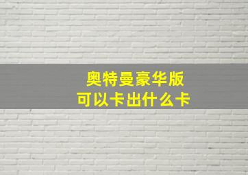 奥特曼豪华版可以卡出什么卡