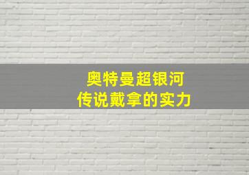 奥特曼超银河传说戴拿的实力