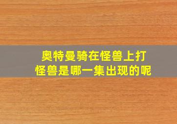 奥特曼骑在怪兽上打怪兽是哪一集出现的呢