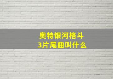 奥特银河格斗3片尾曲叫什么