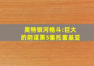 奥特银河格斗:巨大的阴谋第5集托雷基亚