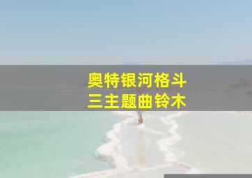 奥特银河格斗三主题曲铃木