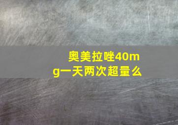 奥美拉唑40mg一天两次超量么