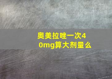 奥美拉唑一次40mg算大剂量么