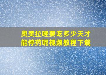 奥美拉唑要吃多少天才能停药呢视频教程下载