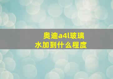 奥迪a4l玻璃水加到什么程度