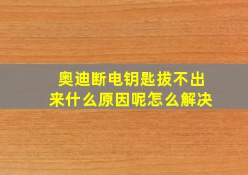 奥迪断电钥匙拔不出来什么原因呢怎么解决