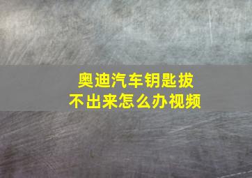 奥迪汽车钥匙拔不出来怎么办视频