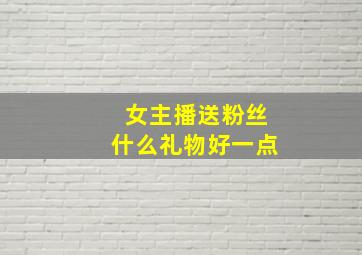 女主播送粉丝什么礼物好一点