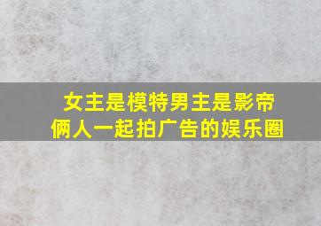 女主是模特男主是影帝俩人一起拍广告的娱乐圈