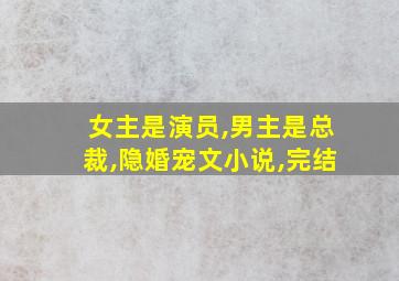 女主是演员,男主是总裁,隐婚宠文小说,完结