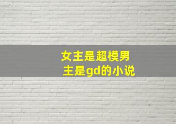 女主是超模男主是gd的小说