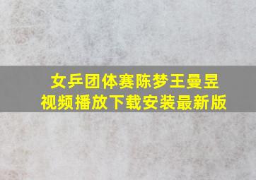 女乒团体赛陈梦王曼昱视频播放下载安装最新版