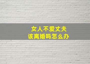 女人不爱丈夫该离婚吗怎么办