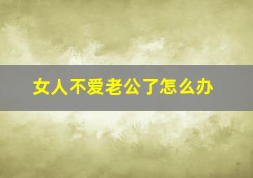 女人不爱老公了怎么办