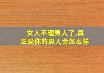 女人不理男人了,真正爱你的男人会怎么样