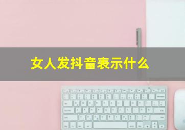 女人发抖音表示什么