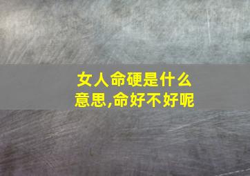 女人命硬是什么意思,命好不好呢